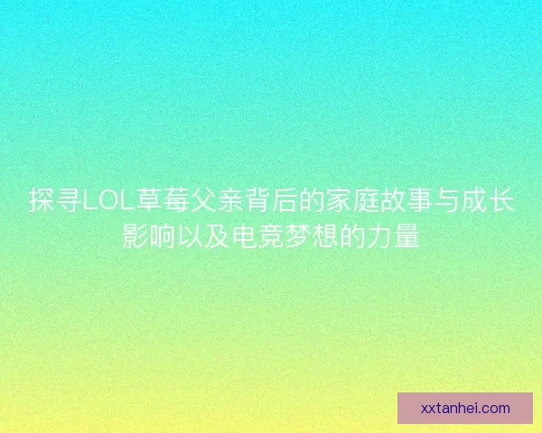 探寻LOL草莓父亲背后的家庭故事与成长影响以及电竞梦想的力量