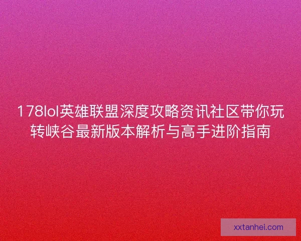 178lol英雄联盟深度攻略资讯社区带你玩转峡谷最新版本解析与高手进阶指南