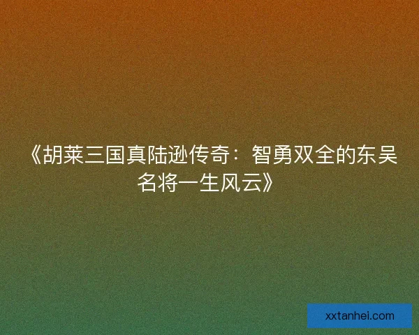 《胡莱三国真陆逊传奇：智勇双全的东吴名将一生风云》