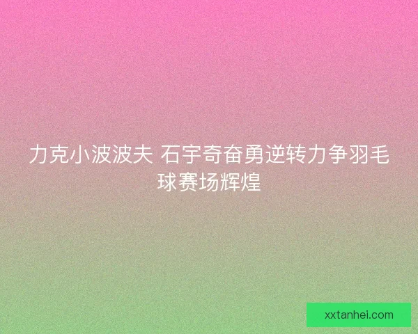 力克小波波夫 石宇奇奋勇逆转力争羽毛球赛场辉煌
