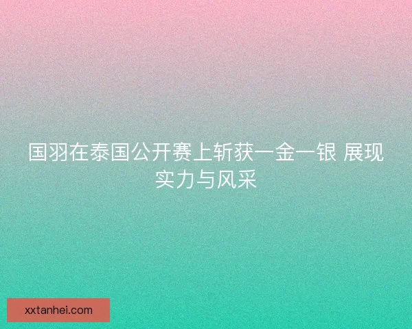 国羽在泰国公开赛上斩获一金一银 展现实力与风采
