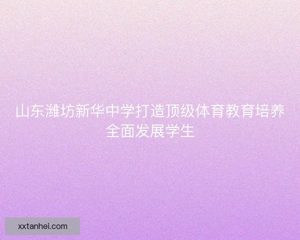 山东潍坊新华中学打造顶级体育教育培养全面发展学生