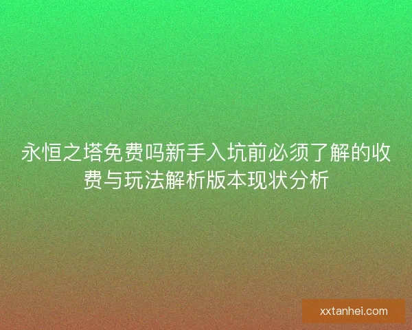 永恒之塔免费吗新手入坑前必须了解的收费与玩法解析版本现状分析