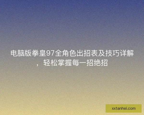 电脑版拳皇97全角色出招表及技巧详解，轻松掌握每一招绝招