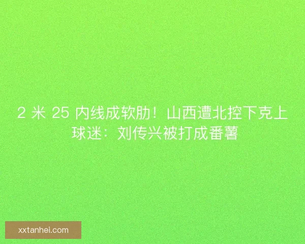 2 米 25 内线成软肋！山西遭北控下克上 球迷：刘传兴被打成番薯