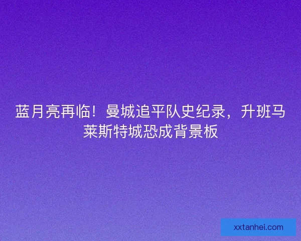 蓝月亮再临！曼城追平队史纪录，升班马莱斯特城恐成背景板