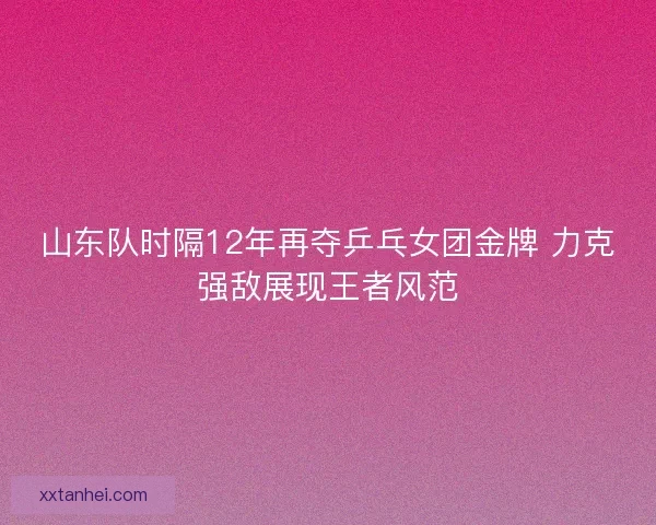 山东队时隔12年再夺乒乓女团金牌 力克强敌展现王者风范