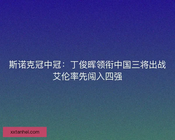 斯诺克冠中冠：丁俊晖领衔中国三将出战艾伦率先闯入四强