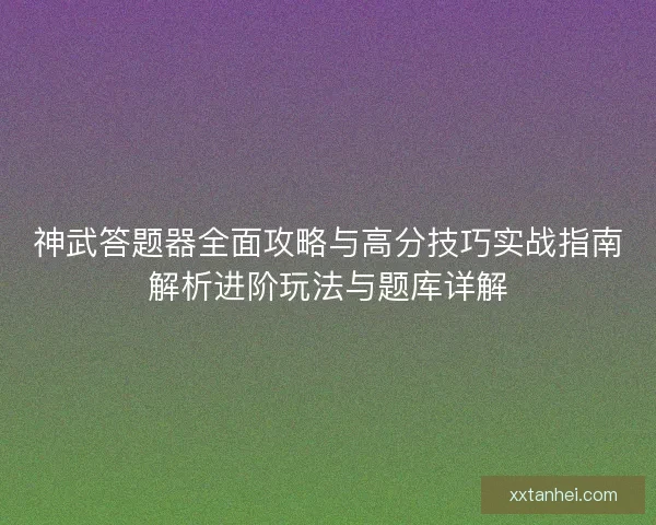 神武答题器全面攻略与高分技巧实战指南解析进阶玩法与题库详解