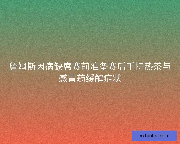 詹姆斯因病缺席赛前准备赛后手持热茶与感冒药缓解症状
