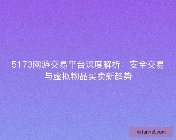 5173网游交易平台深度解析：安全交易与虚拟物品买卖新趋势