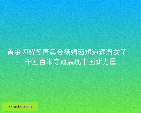 首金闪耀冬青奥会杨婧茹短道速滑女子一千五百米夺冠展现中国新力量