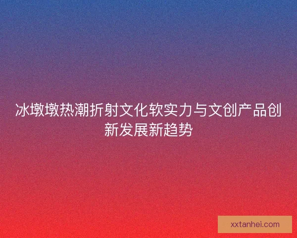 冰墩墩热潮折射文化软实力与文创产品创新发展新趋势