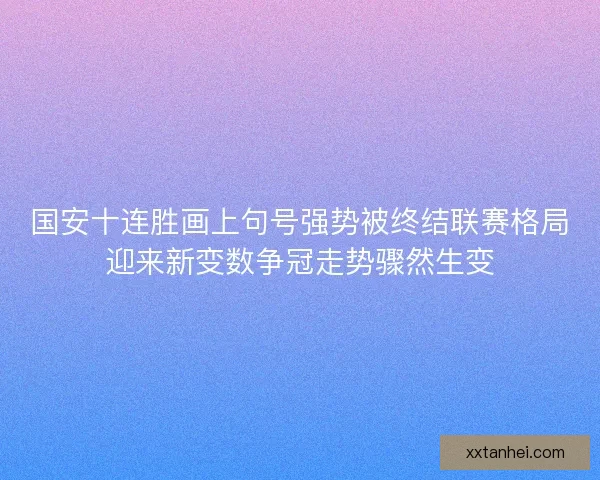 国安十连胜画上句号强势被终结联赛格局迎来新变数争冠走势骤然生变 国安十连胜画上句号强势被终结联赛格局迎来新变数争冠走势骤然生变