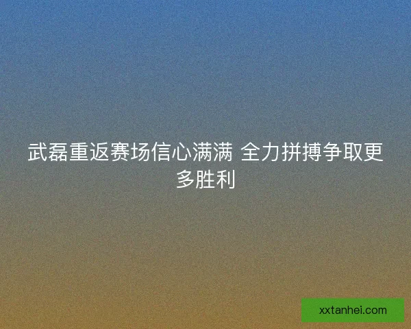 武磊重返赛场信心满满 全力拼搏争取更多胜利