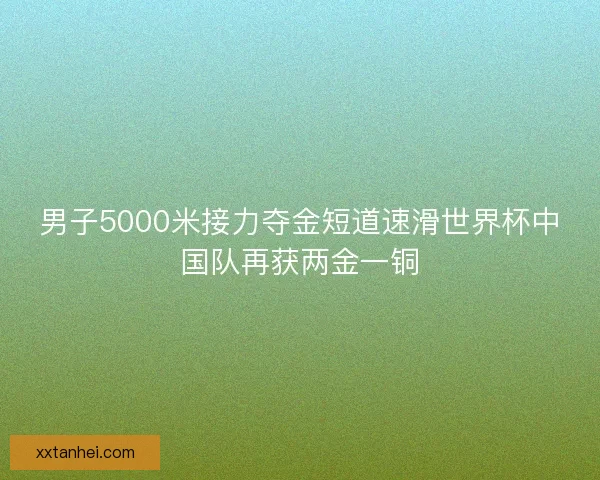 男子5000米接力夺金短道速滑世界杯中国队再获两金一铜