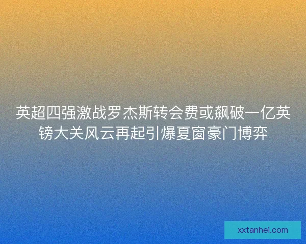 英超四强激战罗杰斯转会费或飙破一亿英镑大关风云再起引爆夏窗豪门博弈