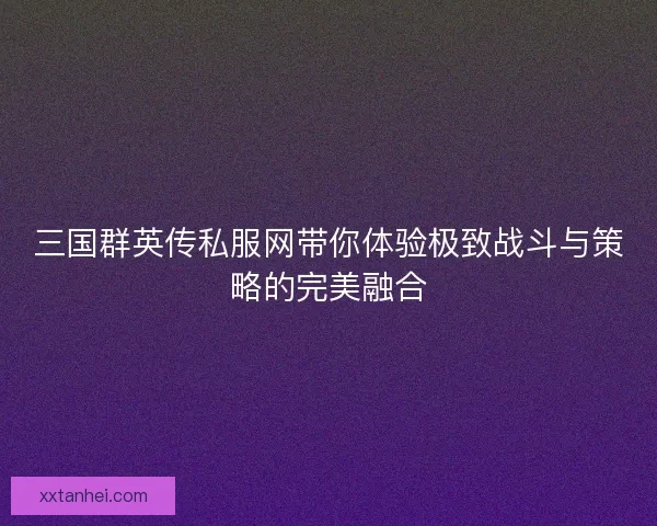 三国群英传私服网带你体验极致战斗与策略的完美融合