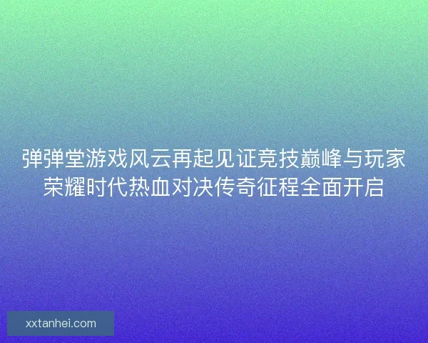 弹弹堂游戏风云再起见证竞技巅峰与玩家荣耀时代热血对决传奇征程全面开启