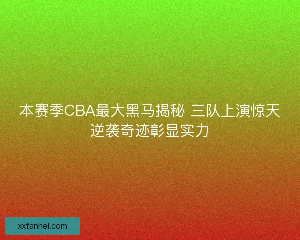 本赛季CBA最大黑马揭秘 三队上演惊天逆袭奇迹彰显实力 本赛季CBA最大黑马揭秘 三队上演惊天逆袭奇迹彰显实力