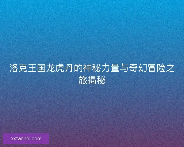 洛克王国龙虎丹的神秘力量与奇幻冒险之旅揭秘