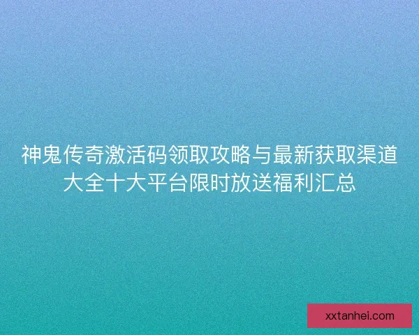 神鬼传奇激活码领取攻略与最新获取渠道大全十大平台限时放送福利汇总 神鬼传奇激活码领取攻略与最新获取渠道大全十大平台限时放送福利汇总
