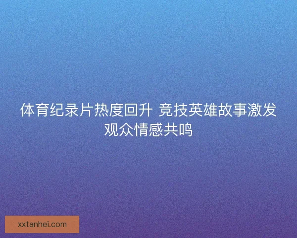 体育纪录片热度回升 竞技英雄故事激发观众情感共鸣