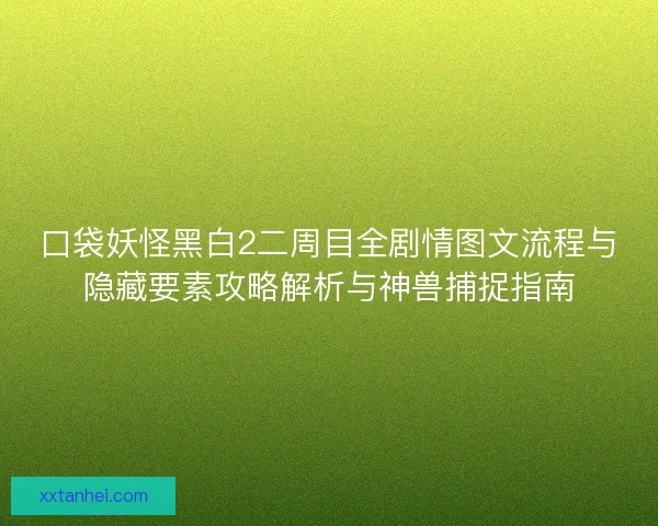 口袋妖怪黑白2二周目全剧情图文流程与隐藏要素攻略解析与神兽捕捉指南