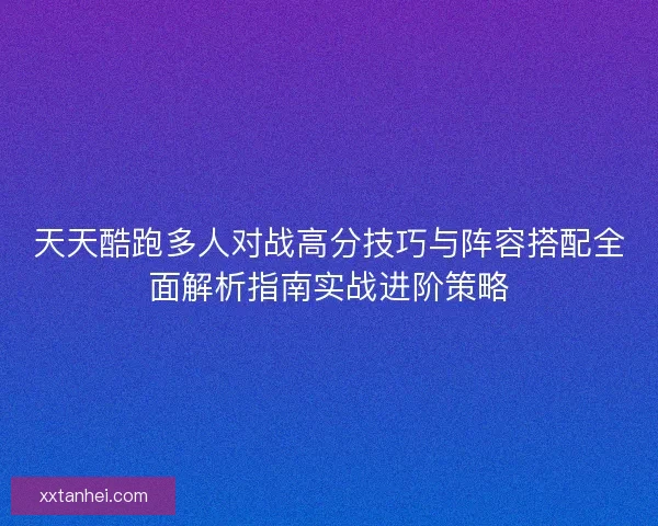天天酷跑多人对战高分技巧与阵容搭配全面解析指南实战进阶策略