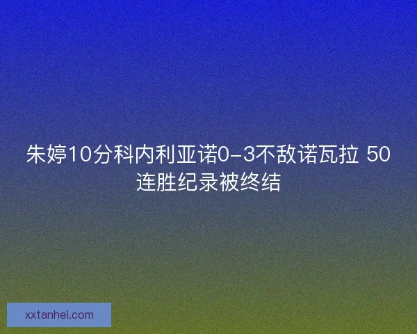 朱婷10分科内利亚诺0-3不敌诺瓦拉 50连胜纪录被终结