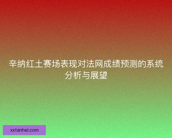 辛纳红土赛场表现对法网成绩预测的系统分析与展望