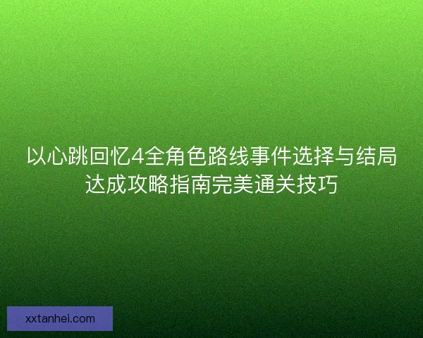 以心跳回忆4全角色路线事件选择与结局达成攻略指南完美通关技巧 以心跳回忆4全角色路线事件选择与结局达成攻略指南完美通关技巧