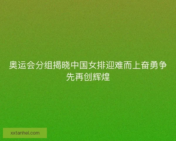 奥运会分组揭晓中国女排迎难而上奋勇争先再创辉煌