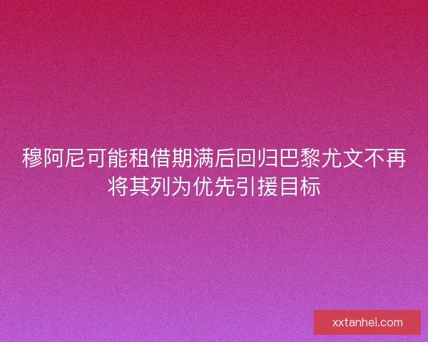 穆阿尼可能租借期满后回归巴黎尤文不再将其列为优先引援目标