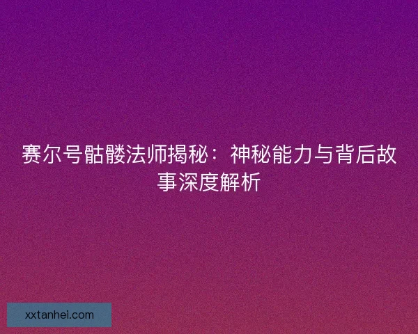 赛尔号骷髅法师揭秘：神秘能力与背后故事深度解析