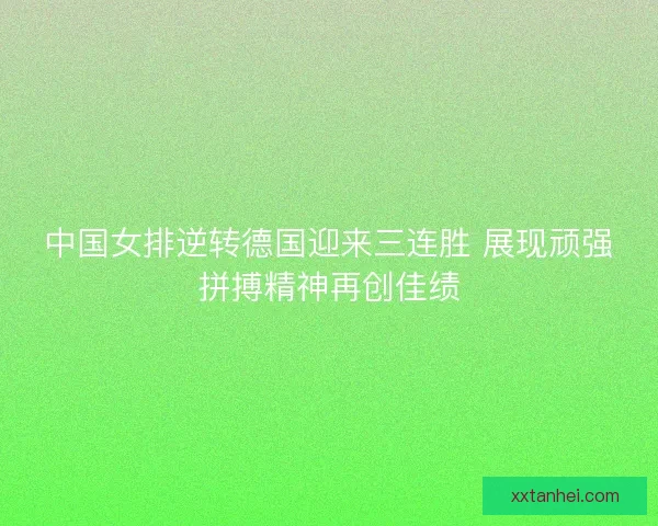 中国女排逆转德国迎来三连胜 展现顽强拼搏精神再创佳绩 中国女排逆转德国迎来三连胜 展现顽强拼搏精神再创佳绩