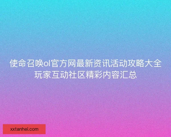 使命召唤ol官方网最新资讯活动攻略大全玩家互动社区精彩内容汇总 使命召唤ol官方网最新资讯活动攻略大全玩家互动社区精彩内容汇总