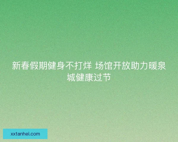 新春假期健身不打烊 场馆开放助力暖泉城健康过节