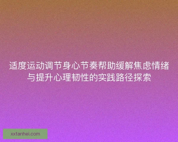 适度运动调节身心节奏帮助缓解焦虑情绪与提升心理韧性的实践路径探索 适度运动调节身心节奏帮助缓解焦虑情绪与提升心理韧性的实践路径探索