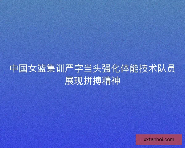 中国女篮集训严字当头强化体能技术队员展现拼搏精神 中国女篮集训严字当头强化体能技术队员展现拼搏精神