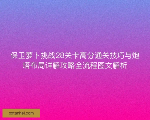 保卫萝卜挑战28关卡高分通关技巧与炮塔布局详解攻略全流程图文解析