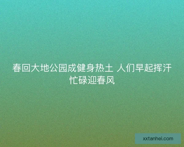 春回大地公园成健身热土 人们早起挥汗忙碌迎春风 春回大地公园成健身热土 人们早起挥汗忙碌迎春风