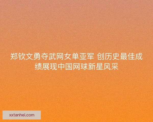 郑钦文勇夺武网女单亚军 创历史最佳成绩展现中国网球新星风采 郑钦文勇夺武网女单亚军 创历史最佳成绩展现中国网球新星风采