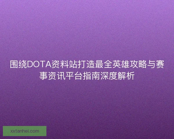 围绕DOTA资料站打造最全英雄攻略与赛事资讯平台指南深度解析 围绕DOTA资料站打造最全英雄攻略与赛事资讯平台指南深度解析