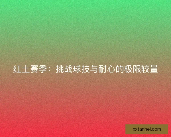 红土赛季:挑战球技与耐心的极限较量 红土赛季:挑战球技与耐心的极限较量
