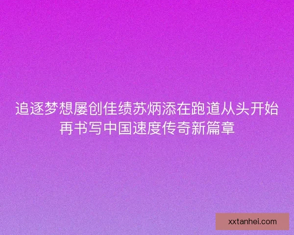 追逐梦想屡创佳绩苏炳添在跑道从头开始再书写中国速度传奇新篇章