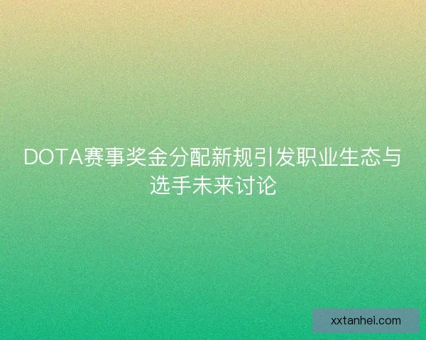 DOTA赛事奖金分配新规引发职业生态与选手未来讨论