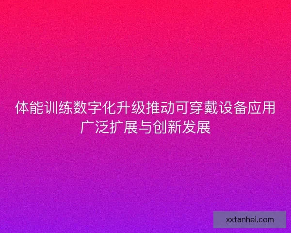 体能训练数字化升级推动可穿戴设备应用广泛扩展与创新发展 体能训练数字化升级推动可穿戴设备应用广泛扩展与创新发展